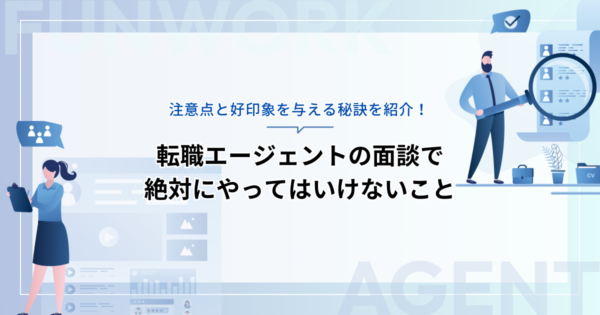 転職エージェントの面談で絶対にやってはいけないこととは？注意点と好印象を与える秘訣を紹介